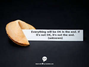 Everything will be OK in the end. If it's not OK, it's not the end. (Unknown)